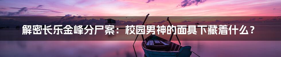 解密长乐金峰分尸案：校园男神的面具下藏着什么？