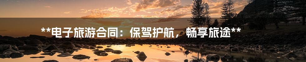 **电子旅游合同:保驾护航,畅享旅途**