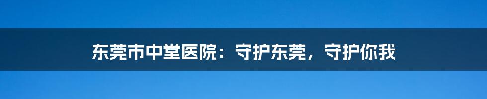 东莞市中堂医院:守护东莞,守护你我