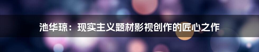 池华琼：现实主义题材影视创作的匠心之作