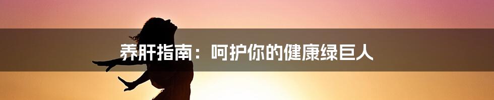 养肝指南：呵护你的健康绿巨人