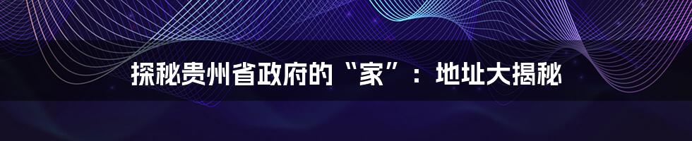 探秘贵州省政府的“家”：地址大揭秘