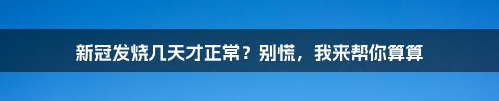 新冠发烧几天才正常?别慌,我来帮你算算