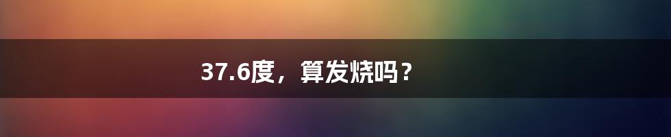 37.6度,算发烧吗?
