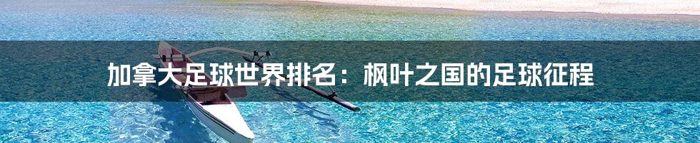 加拿大足球世界排名:枫叶之国的足球征程