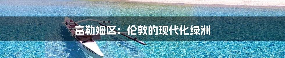 富勒姆区:伦敦的现代化绿洲