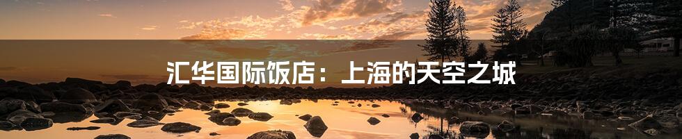 汇华国际饭店:上海的天空之城