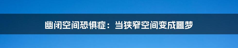 幽闭空间恐惧症:当狭窄空间变成噩梦
