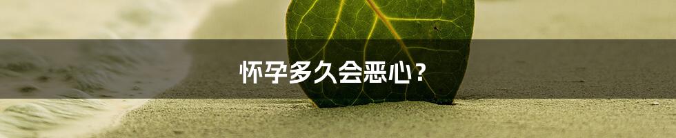怀孕多久会恶心?