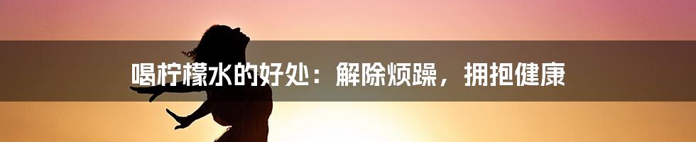 喝柠檬水的好处:解除烦躁,拥抱健康