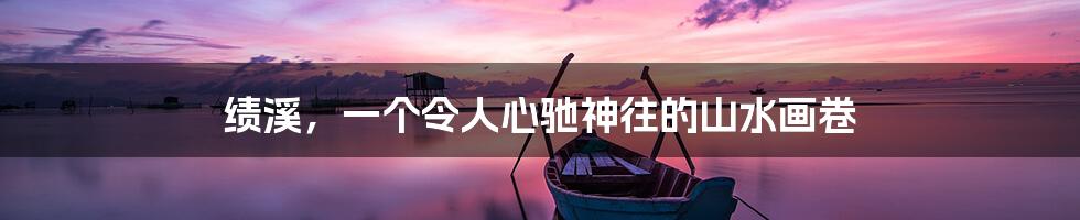 绩溪,一个令人心驰神往的山水画卷