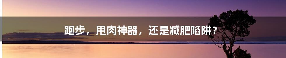跑步,甩肉神器,还是减肥陷阱?