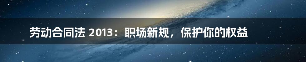 劳动合同法 2013:职场新规,保护你的权益