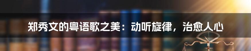 郑秀文的粤语歌之美:动听旋律,治愈人心