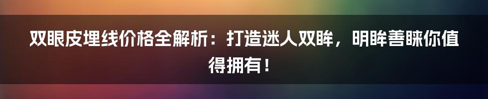 双眼皮埋线价格全解析：打造迷人双眸，明眸善睐你值得拥有！