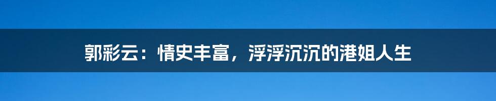 郭彩云:情史丰富,浮浮沉沉的港姐人生
