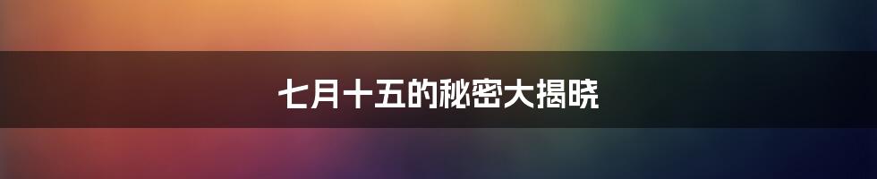七月十五的秘密大揭晓