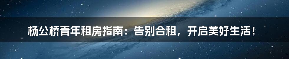 杨公桥青年租房指南：告别合租，开启美好生活！