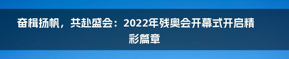 奋楫扬帆,共赴盛会:2022年残奥会开幕式开启精彩篇章
