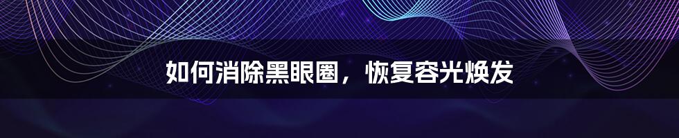 如何消除黑眼圈,恢复容光焕发
