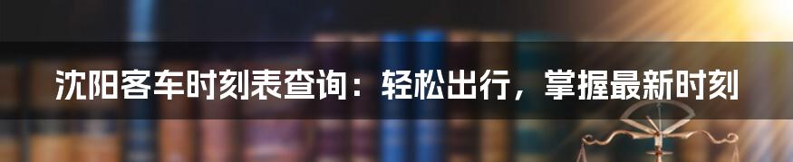 沈阳客车时刻表查询:轻松出行,掌握最新时刻
