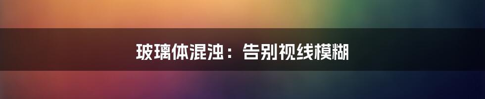 玻璃体混浊:告别视线模糊