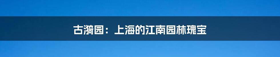 古漪园:上海的江南园林瑰宝