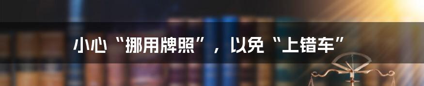 小心“挪用牌照”，以免“上错车”