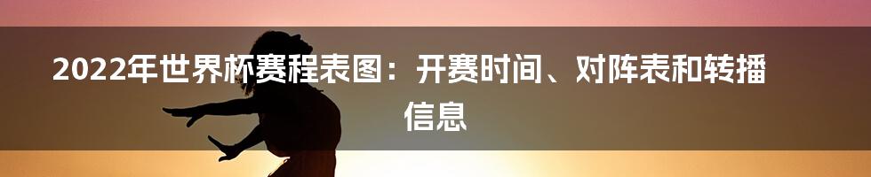 2022年世界杯赛程表图：开赛时间、对阵表和转播信息
