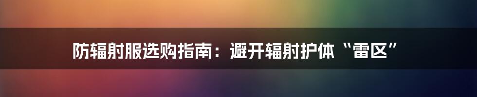 防辐射服选购指南：避开辐射护体“雷区”