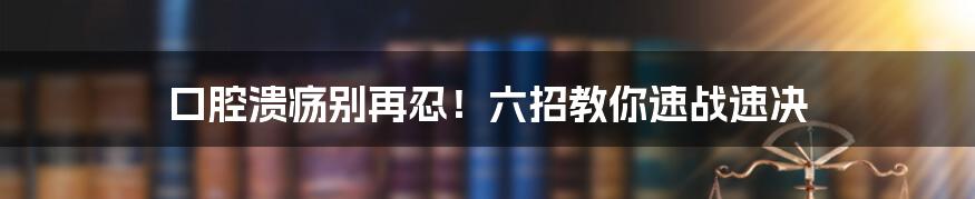 口腔溃疡别再忍!六招教你速战速决