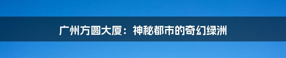 广州方圆大厦:神秘都市的奇幻绿洲