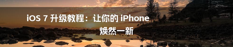 iOS 7 升级教程:让你的 iPhone 焕然一新
