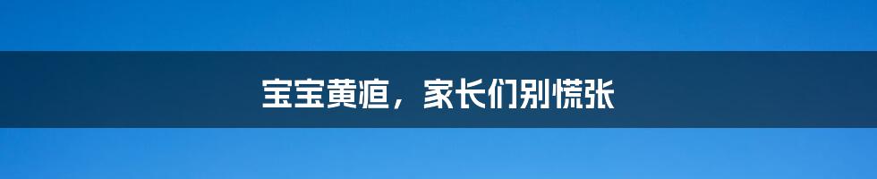 宝宝黄疸,家长们别慌张