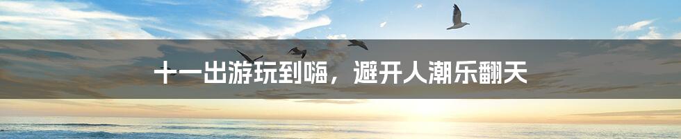 十一出游玩到嗨,避开人潮乐翻天