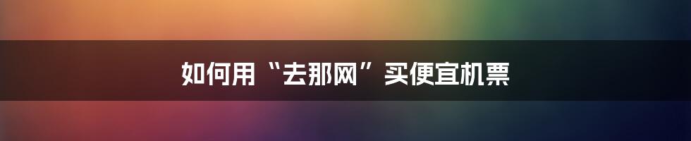 如何用“去那网”买便宜机票