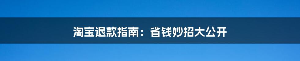 淘宝退款指南:省钱妙招大公开