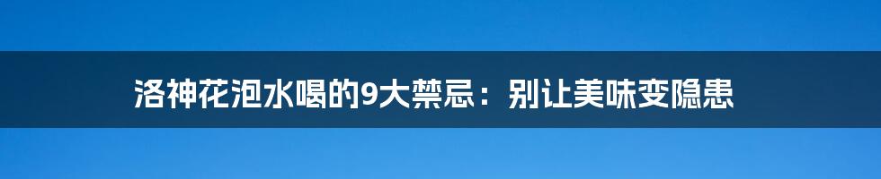 洛神花泡水喝的9大禁忌:别让美味变隐患