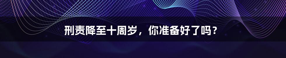 刑责降至十周岁,你准备好了吗?