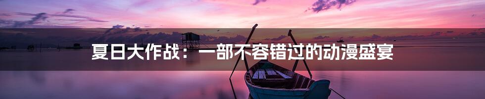 夏日大作战:一部不容错过的动漫盛宴