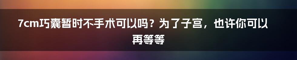 7cm巧囊暂时不手术可以吗?为了子宫,也许你可以再等等