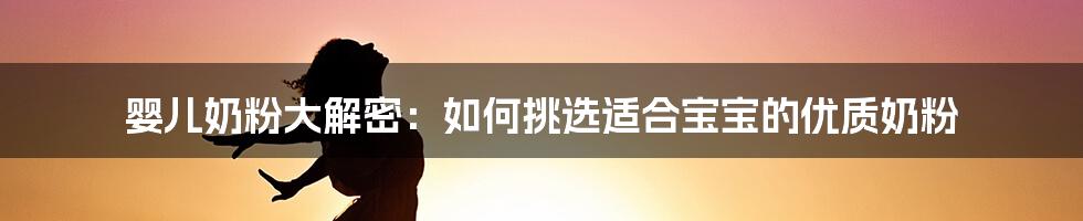 婴儿奶粉大解密:如何挑选适合宝宝的优质奶粉
