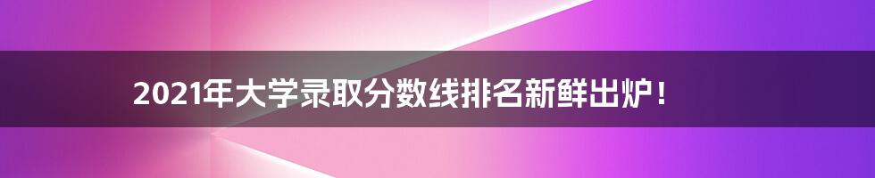 2021年大学录取分数线排名新鲜出炉！