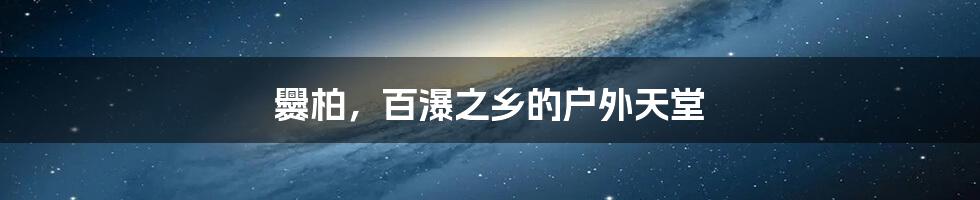 爨柏,百瀑之乡的户外天堂