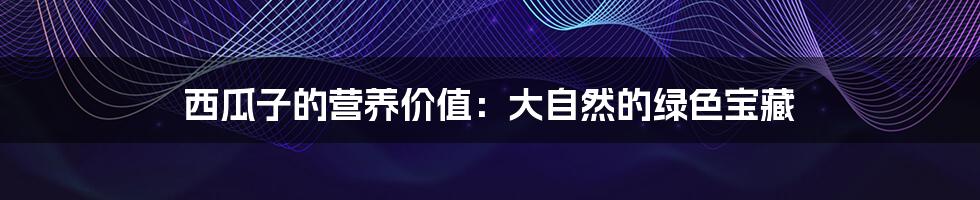 西瓜子的营养价值:大自然的绿色宝藏