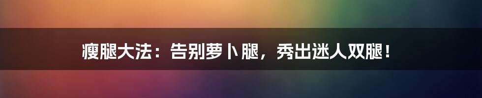 瘦腿大法：告别萝卜腿，秀出迷人双腿！