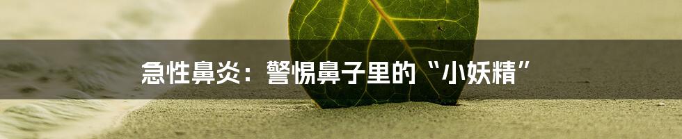 急性鼻炎:警惕鼻子里的“小妖精”