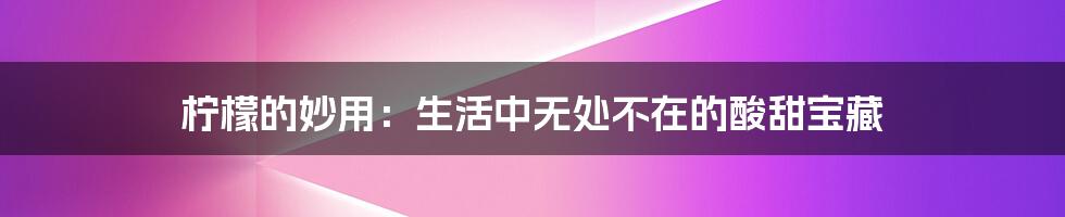 柠檬的妙用：生活中无处不在的酸甜宝藏