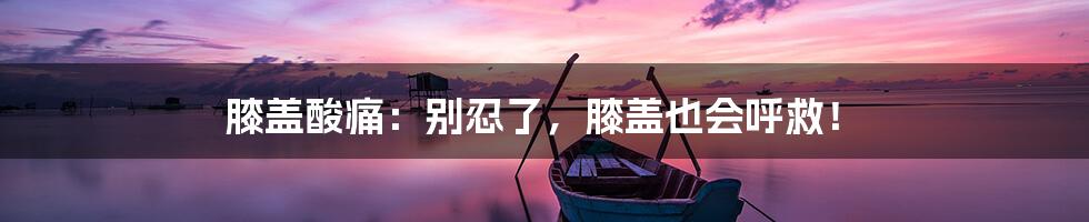 膝盖酸痛:别忍了,膝盖也会呼救!