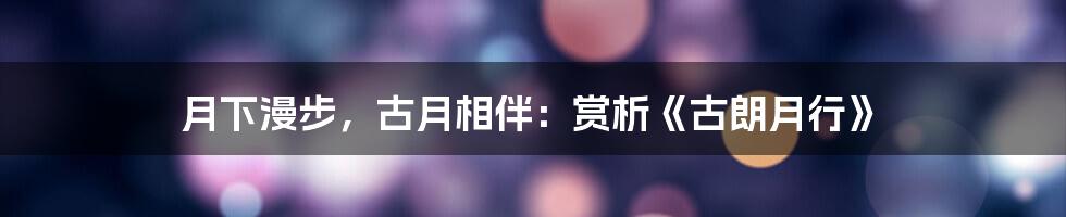 月下漫步，古月相伴：赏析《古朗月行》